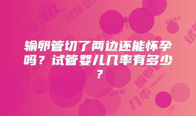 输卵管切了两边还能怀孕吗？试管婴儿几率有多少？