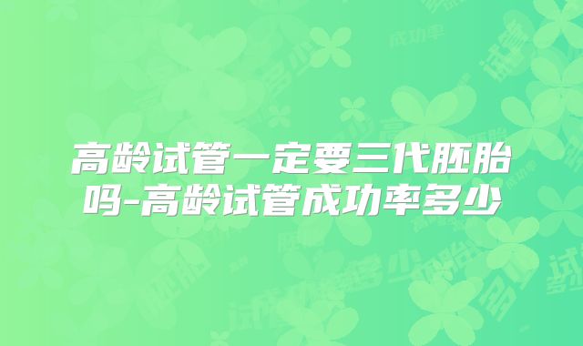 高龄试管一定要三代胚胎吗-高龄试管成功率多少