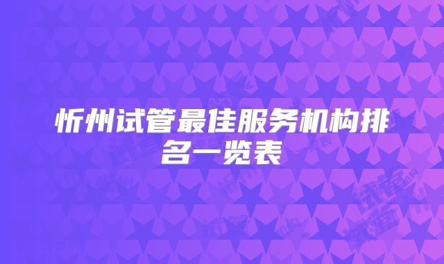 忻州试管最佳服务机构排名一览表