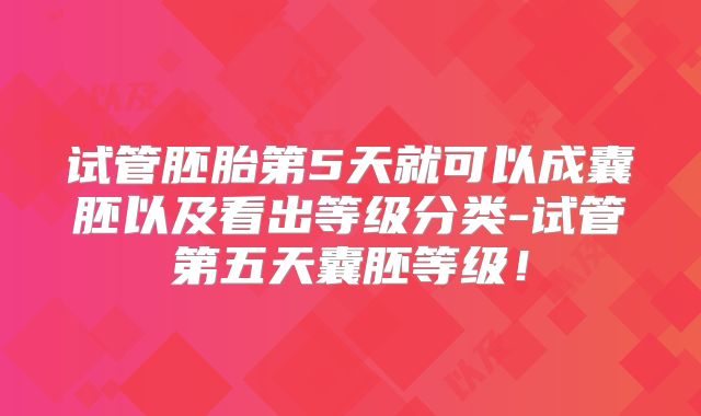 试管胚胎第5天就可以成囊胚以及看出等级分类-试管第五天囊胚等级！