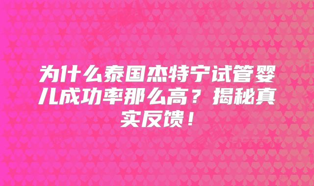 为什么泰国杰特宁试管婴儿成功率那么高？揭秘真实反馈！