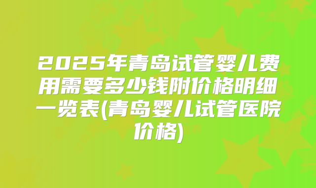 2025年青岛试管婴儿费用需要多少钱附价格明细一览表(青岛婴儿试管医院价格)