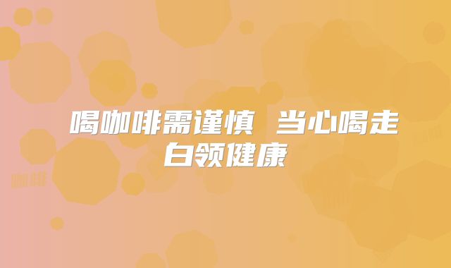​喝咖啡需谨慎 当心喝走白领健康