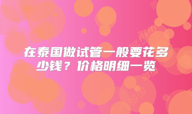 在泰国做试管一般要花多少钱？价格明细一览