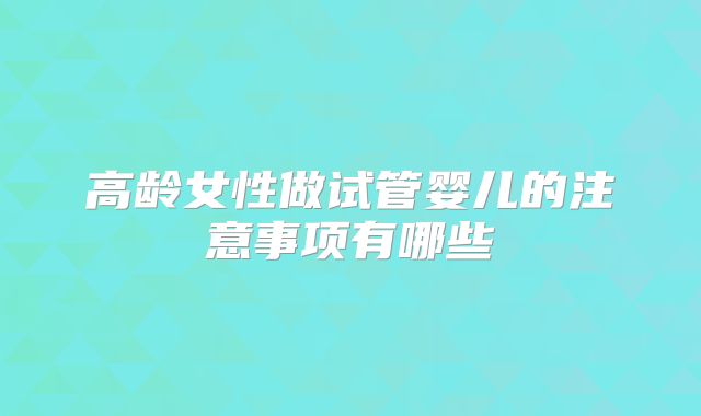 高龄女性做试管婴儿的注意事项有哪些