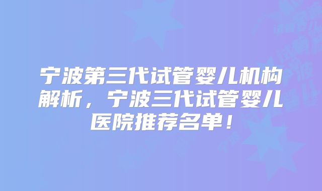 宁波第三代试管婴儿机构解析，宁波三代试管婴儿医院推荐名单！