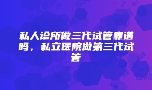 私人诊所做三代试管靠谱吗，私立医院做第三代试管