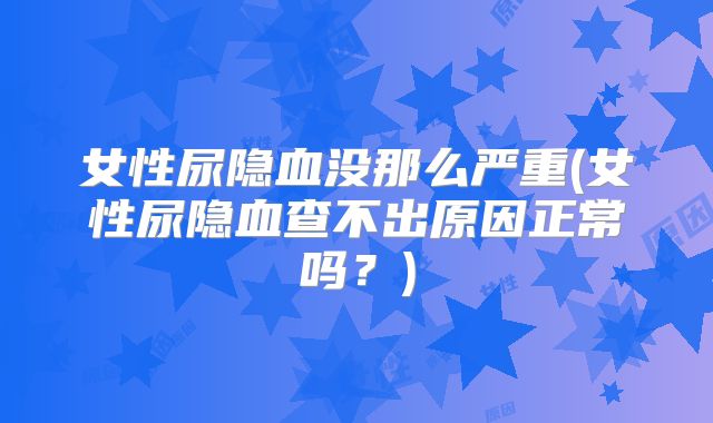 女性尿隐血没那么严重(女性尿隐血查不出原因正常吗？)