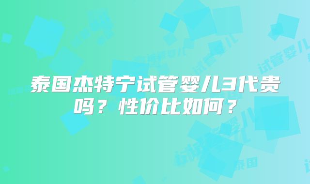 泰国杰特宁试管婴儿3代贵吗？性价比如何？