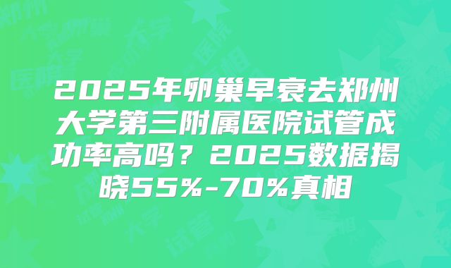 2025年卵巢早衰去郑州大学第三附属医院试管成功率高吗？2025数据揭晓55%-70%真相