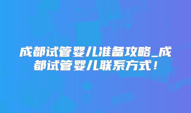 成都试管婴儿准备攻略_成都试管婴儿联系方式！