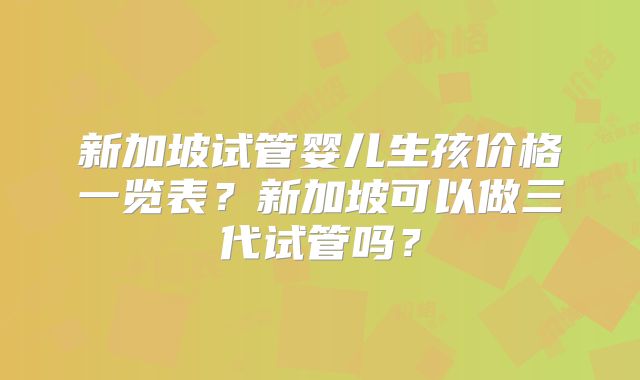 新加坡试管婴儿生孩价格一览表?新加坡可以做三代试管吗?