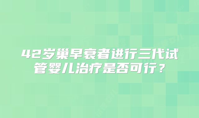 42岁巢早衰者进行三代试管婴儿治疗是否可行？