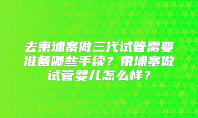 去柬埔寨做三代试管需要准备哪些手续？柬埔寨做试管婴儿怎么样？