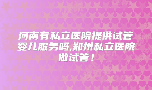 河南有私立医院提供试管婴儿服务吗,郑州私立医院做试管！