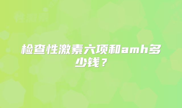 检查性激素六项和amh多少钱？