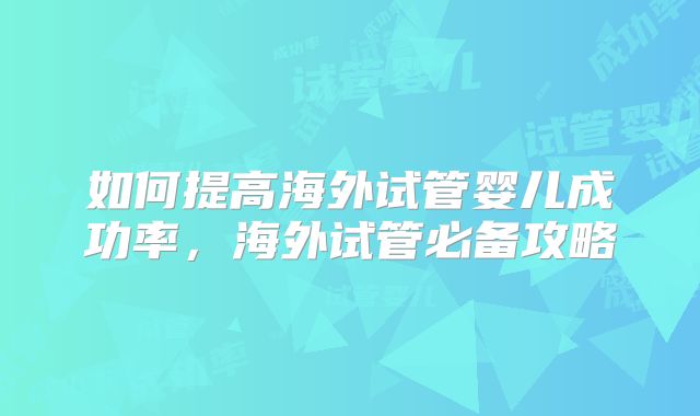 如何提高海外试管婴儿成功率，海外试管必备攻略