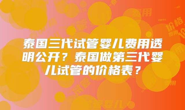 泰国三代试管婴儿费用透明公开？泰国做第三代婴儿试管的价格表？