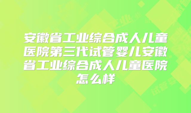 安徽省工业综合成人儿童医院第三代试管婴儿安徽省工业综合成人儿童医院怎么样