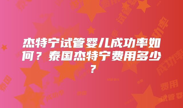 杰特宁试管婴儿成功率如何？泰国杰特宁费用多少？