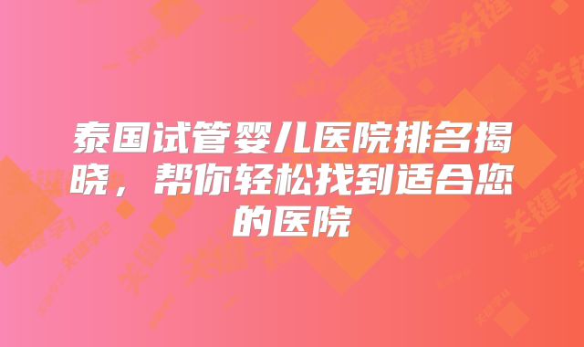 泰国试管婴儿医院排名揭晓,帮你轻松找到适合您的医院