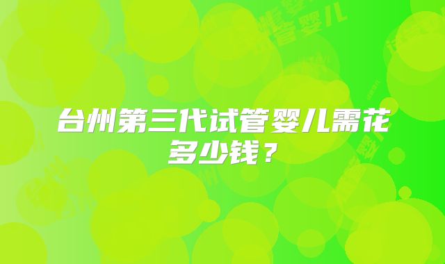 台州第三代试管婴儿需花多少钱?