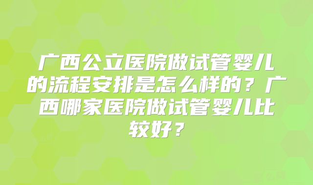 广西公立医院做试管婴儿的流程安排是怎么样的？广西哪家医院做试管婴儿比较好？