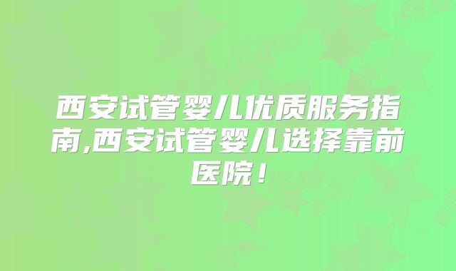 西安试管婴儿优质服务指南,西安试管婴儿选择靠前医院！