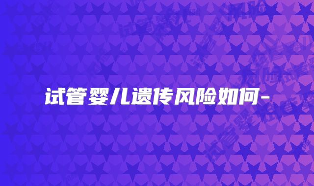 试管婴儿遗传风险如何-