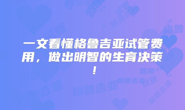 一文看懂格鲁吉亚试管费用，做出明智的生育决策！