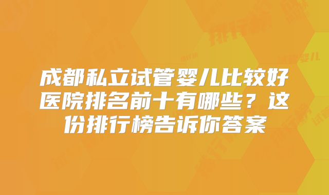 成都私立试管婴儿比较好医院排名前十有哪些？这份排行榜告诉你答案