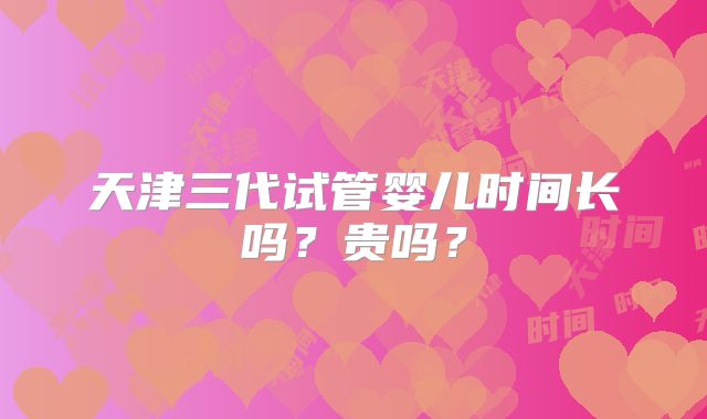 天津三代试管婴儿时间长吗?贵吗?