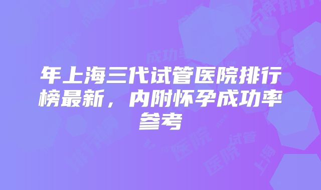 年上海三代试管医院排行榜最新，内附怀孕成功率参考