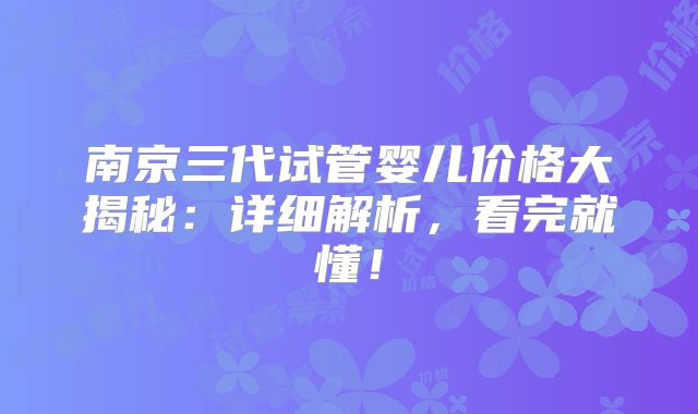 南京三代试管婴儿价格大揭秘:详细解析,看完就懂!