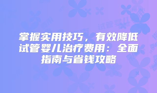 掌握实用技巧，有效降低试管婴儿治疗费用：全面指南与省钱攻略