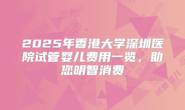 2025年香港大学深圳医院试管婴儿费用一览，助您明智消费