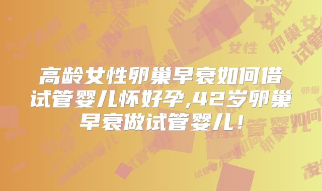 高龄女性卵巢早衰如何借试管婴儿怀好孕,42岁卵巢早衰做试管婴儿！