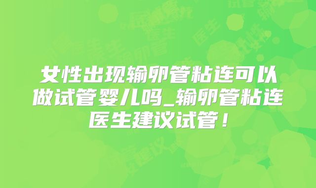 女性出现输卵管粘连可以做试管婴儿吗_输卵管粘连医生建议试管!