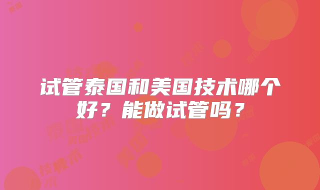 试管泰国和美国技术哪个好?能做试管吗?