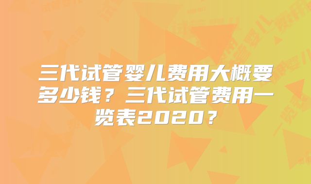 三代试管婴儿费用大概要多少钱?三代试管费用一览表2020?