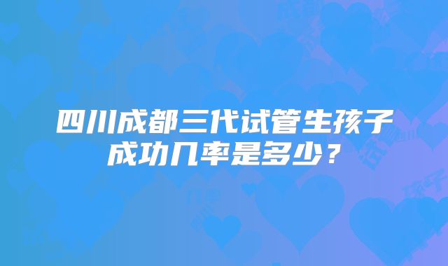 四川成都三代试管生孩子成功几率是多少？
