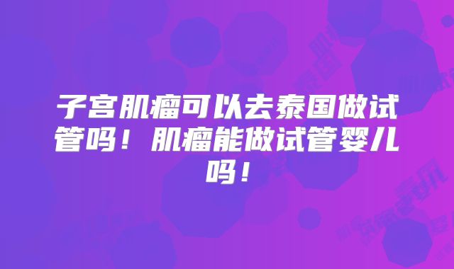 子宫肌瘤可以去泰国做试管吗!肌瘤能做试管婴儿吗!