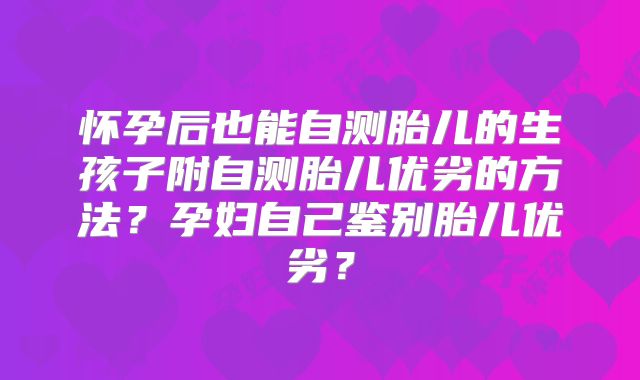 怀孕后也能自测胎儿的生孩子附自测胎儿优劣的方法?孕妇自己鉴别胎儿优劣?