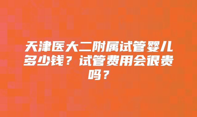天津医大二附属试管婴儿多少钱？试管费用会很贵吗？