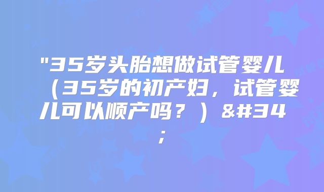 "35岁头胎想做试管婴儿（35岁的初产妇，试管婴儿可以顺产吗？）"
