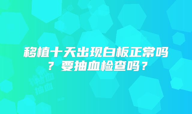移植十天出现白板正常吗?要抽血检查吗?