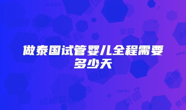 做泰国试管婴儿全程需要多少天