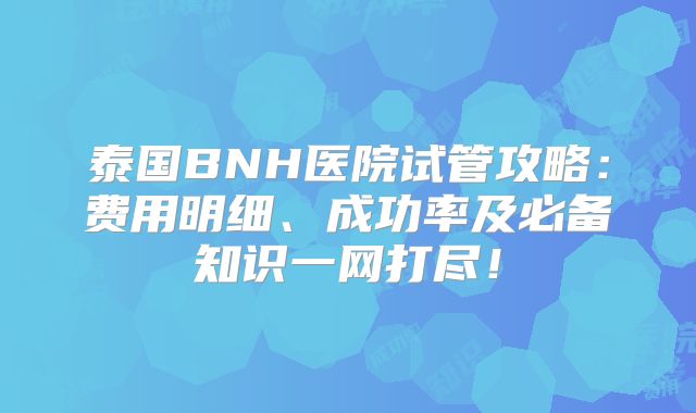 泰国BNH医院试管攻略：费用明细、成功率及必备知识一网打尽！