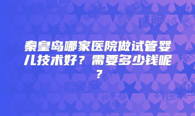秦皇岛哪家医院做试管婴儿技术好？需要多少钱呢？