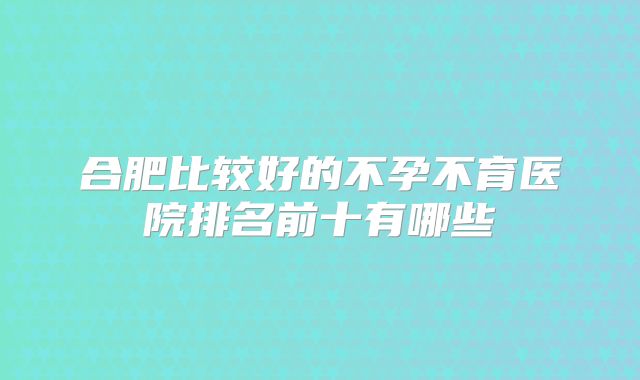 合肥比较好的不孕不育医院排名前十有哪些